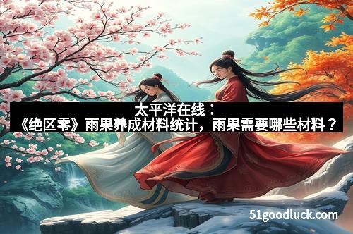 太平洋在线：《绝区零》雨果养成材料统计，雨果需要哪些材料？